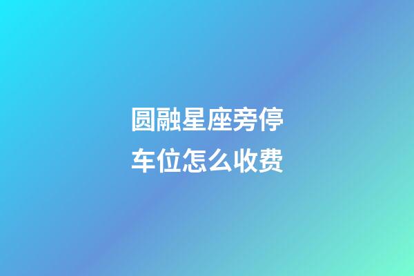 圆融星座旁停车位怎么收费-第1张-星座运势-玄机派