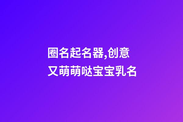 圈名起名器,创意又萌萌哒宝宝乳名-第1张-观点-玄机派