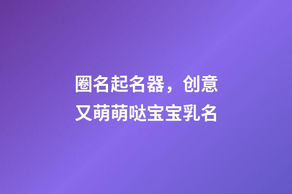 圈名起名器，创意又萌萌哒宝宝乳名-第1张-观点-玄机派