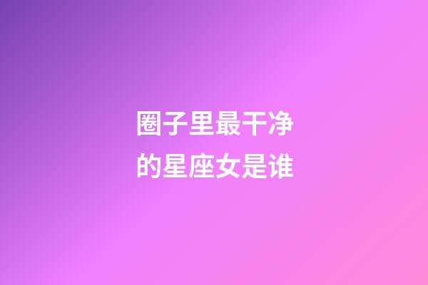 圈子里最干净的星座女是谁-第1张-星座运势-玄机派