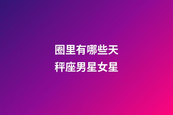 圈里有哪些天秤座男星女星-第1张-星座运势-玄机派