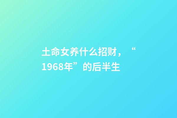 土命女养什么招财，“1968年”的后半生-第1张-观点-玄机派