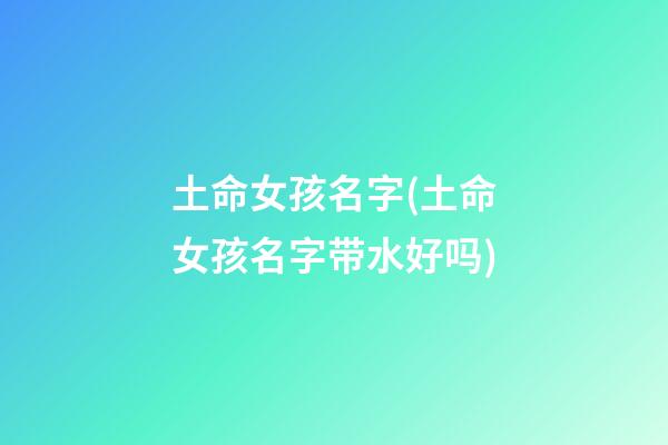 土命女孩名字(土命女孩名字带水好吗)