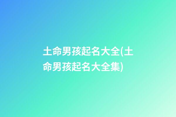 土命男孩起名大全(土命男孩起名大全集)