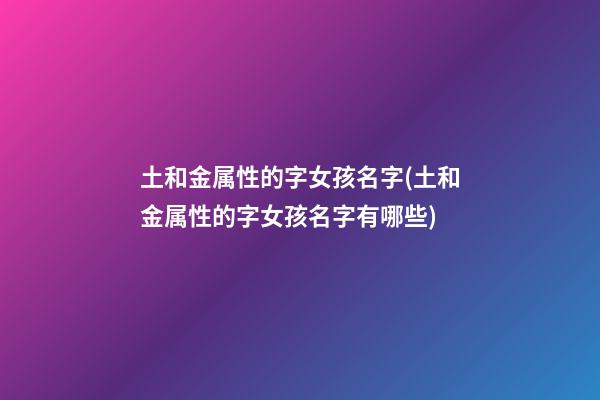 土和金属性的字女孩名字(土和金属性的字女孩名字有哪些)