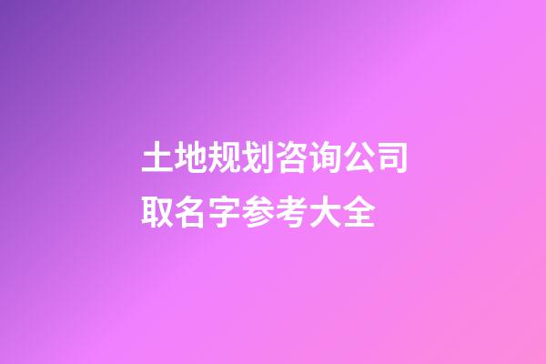 土地规划咨询公司取名字参考大全-第1张-公司起名-玄机派