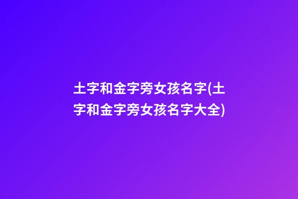 土字和金字旁女孩名字(土字和金字旁女孩名字大全)