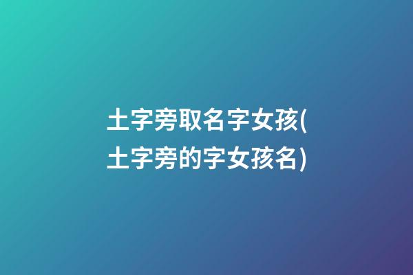 土字旁取名字女孩(土字旁的字女孩名)