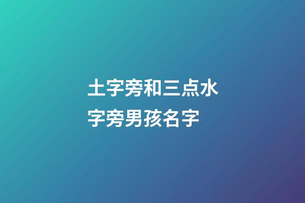 土字旁和三点水字旁男孩名字(土字旁和三点水字旁男孩名字一样吗)-第1张-男孩起名-玄机派