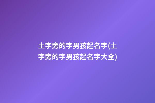 土字旁的字男孩起名字(土字旁的字男孩起名字大全)