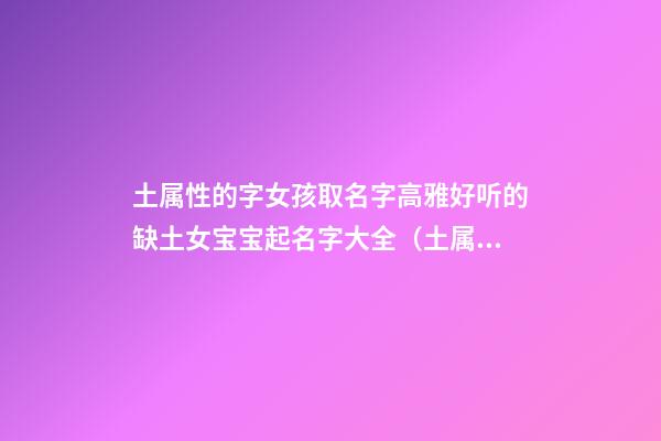 土属性的字女孩取名字高雅好听的缺土女宝宝起名字大全（土属性的字女孩名字库）