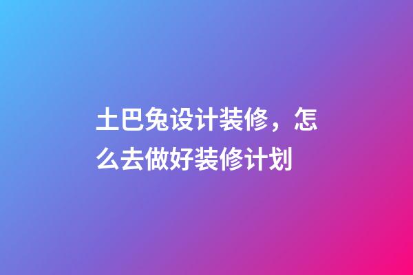 土巴兔设计装修，怎么去做好装修计划-第1张-观点-玄机派