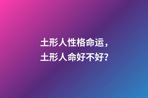 土形人性格命运，土形人命好不好？