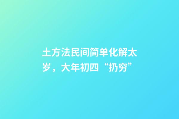 土方法民间简单化解太岁，大年初四“扔穷”-第1张-观点-玄机派