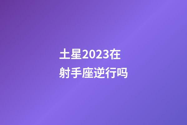 土星2023在射手座逆行吗-第1张-星座运势-玄机派
