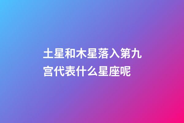 土星和木星落入第九宫代表什么星座呢-第1张-星座运势-玄机派