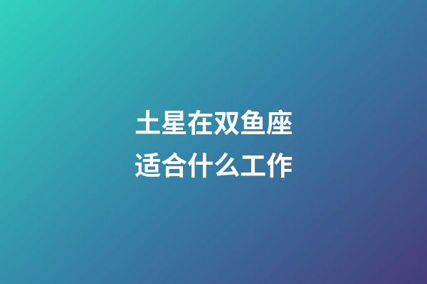 土星在双鱼座适合什么工作-第1张-星座运势-玄机派