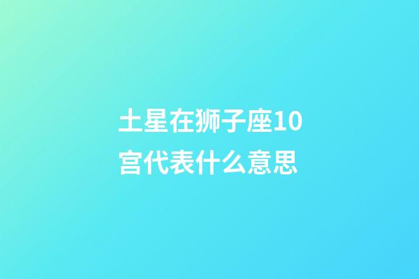 土星在狮子座10宫代表什么意思-第1张-星座运势-玄机派