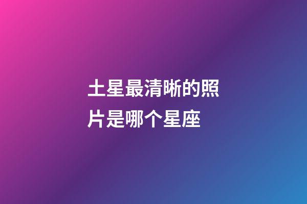 土星最清晰的照片是哪个星座-第1张-星座运势-玄机派