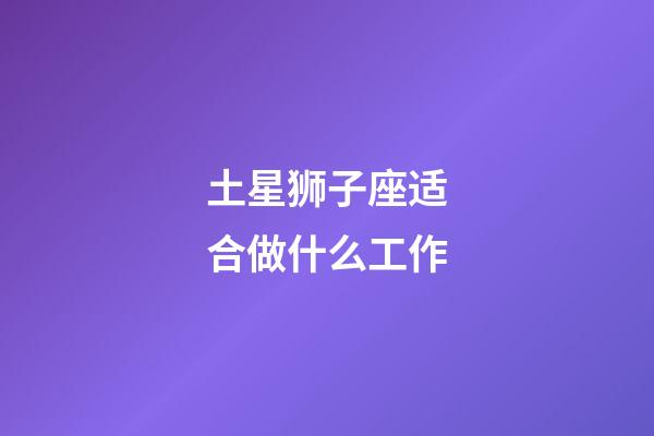 土星狮子座适合做什么工作-第1张-星座运势-玄机派