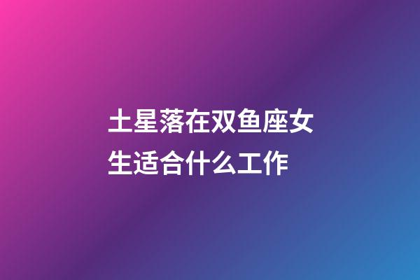 土星落在双鱼座女生适合什么工作-第1张-星座运势-玄机派
