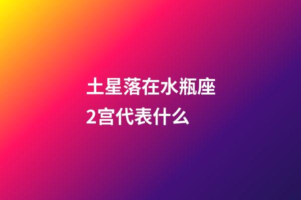 土星落在水瓶座2宫代表什么-第1张-星座运势-玄机派