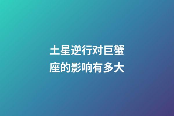 土星逆行对巨蟹座的影响有多大-第1张-星座运势-玄机派