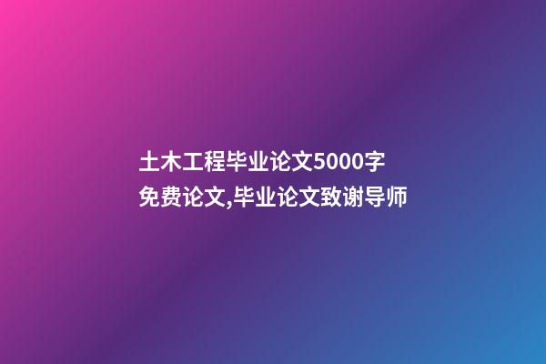 土木工程毕业论文5000字免费论文,毕业论文致谢导师-第1张-观点-玄机派