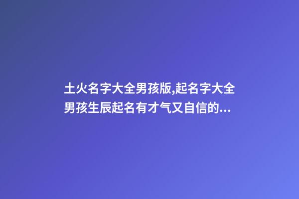 土火名字大全男孩版,起名字大全男孩生辰起名有才气又自信的男孩名字-第1张-观点-玄机派
