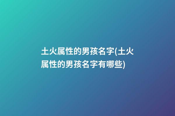 土火属性的男孩名字(土火属性的男孩名字有哪些)