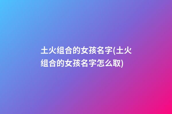 土火组合的女孩名字(土火组合的女孩名字怎么取)