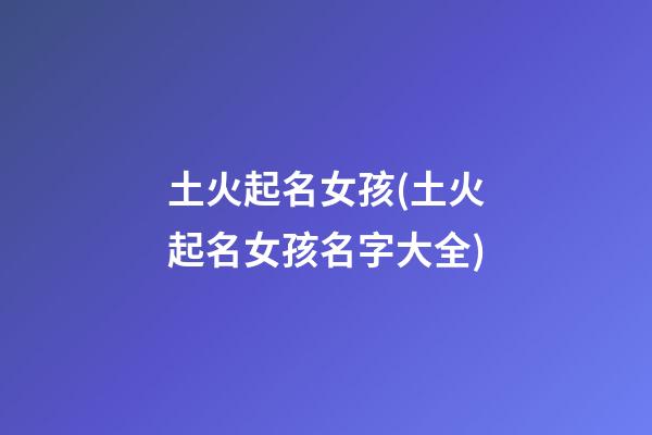 土火起名女孩(土火起名女孩名字大全)