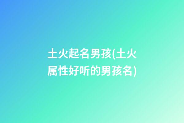 土火起名男孩(土火属性好听的男孩名)
