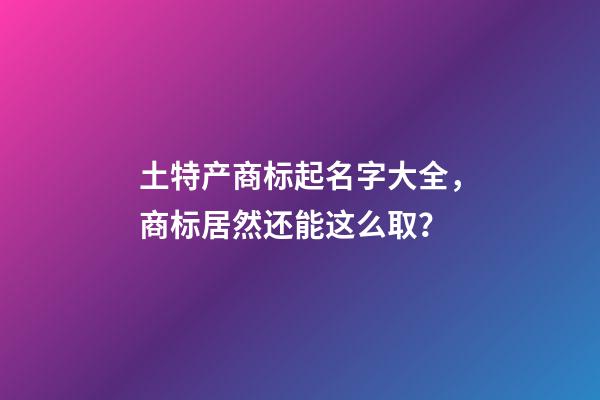 土特产商标起名字大全，商标居然还能这么取？-第1张-商标起名-玄机派