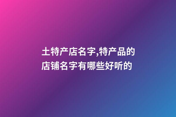 土特产店名字,特产品的店铺名字有哪些好听的-第1张-店铺起名-玄机派