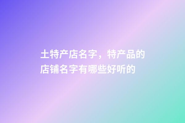 土特产店名字，特产品的店铺名字有哪些好听的-第1张-店铺起名-玄机派