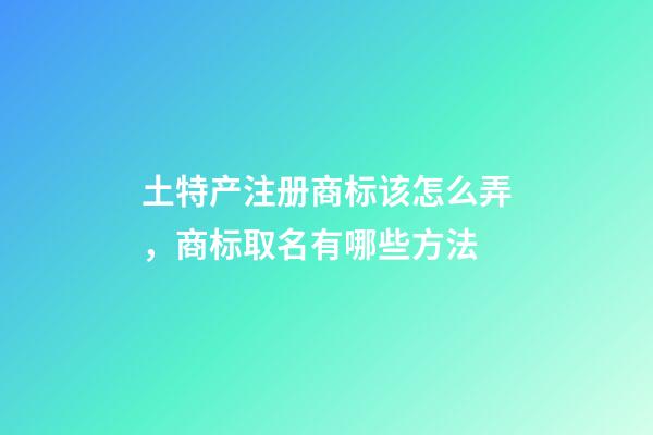 土特产注册商标该怎么弄，商标取名有哪些方法-第1张-商标起名-玄机派