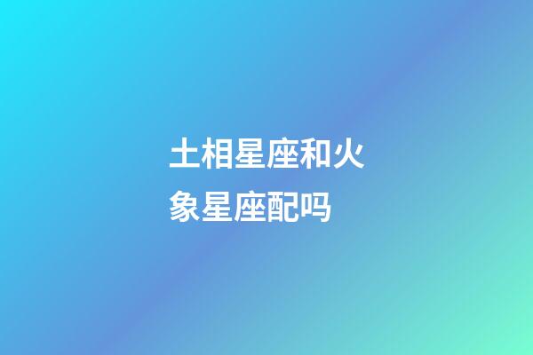 土相星座和火象星座配吗-第1张-星座运势-玄机派
