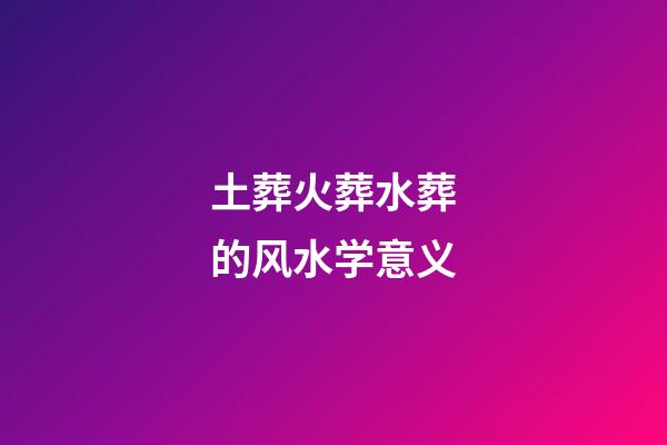 土葬火葬水葬的风水学意义