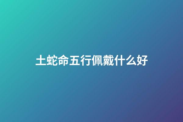 土蛇命五行佩戴什么好