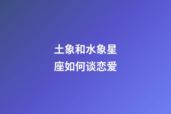 土象和水象星座如何谈恋爱-第1张-星座运势-玄机派