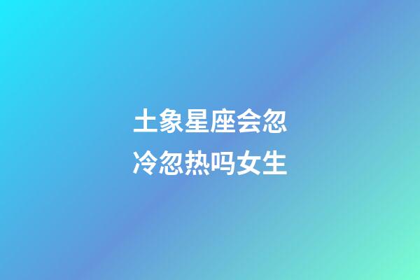 土象星座会忽冷忽热吗女生-第1张-星座运势-玄机派