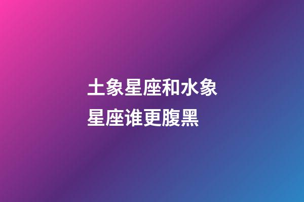 土象星座和水象星座谁更腹黑-第1张-星座运势-玄机派