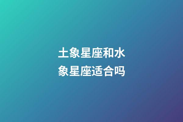 土象星座和水象星座适合吗-第1张-星座运势-玄机派