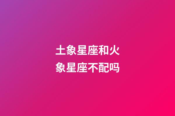 土象星座和火象星座不配吗-第1张-星座运势-玄机派