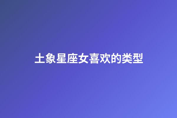 土象星座女喜欢的类型-第1张-星座运势-玄机派