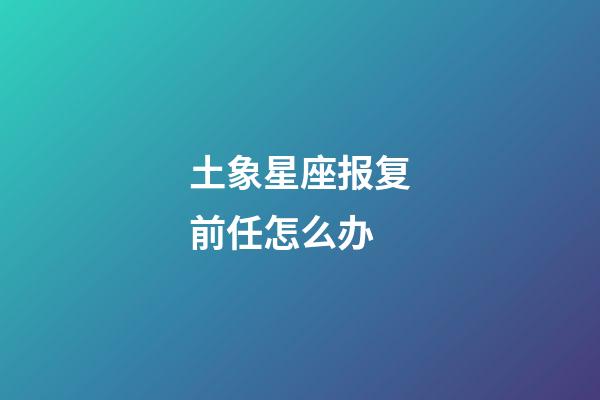 土象星座报复前任怎么办-第1张-星座运势-玄机派