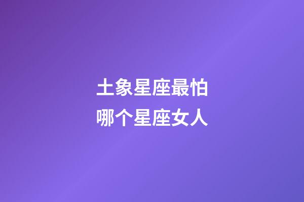 土象星座最怕哪个星座女人-第1张-星座运势-玄机派