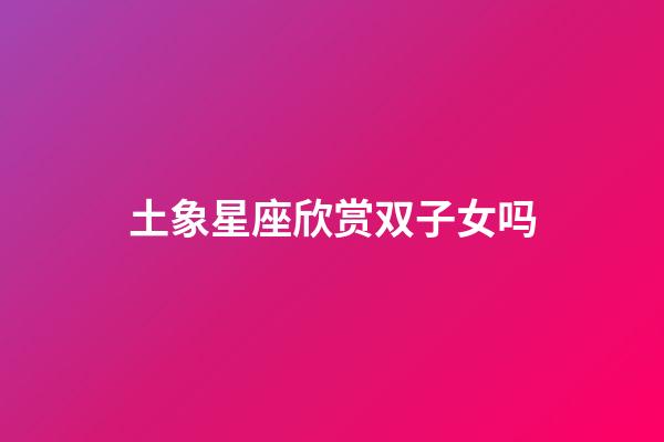 土象星座欣赏双子女吗-第1张-星座运势-玄机派