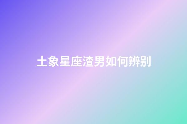 土象星座渣男如何辨别-第1张-星座运势-玄机派